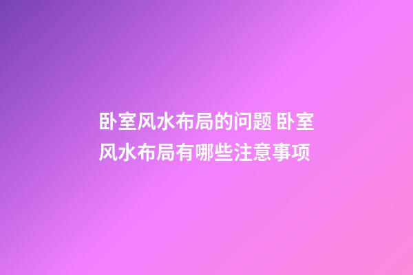 卧室风水布局的问题 卧室风水布局有哪些注意事项